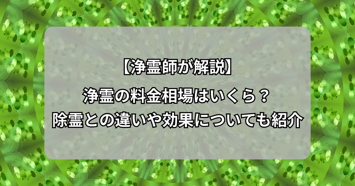 【浄霊師が解説】浄霊の料金相場はいくら？除霊との違いや効果についても紹介