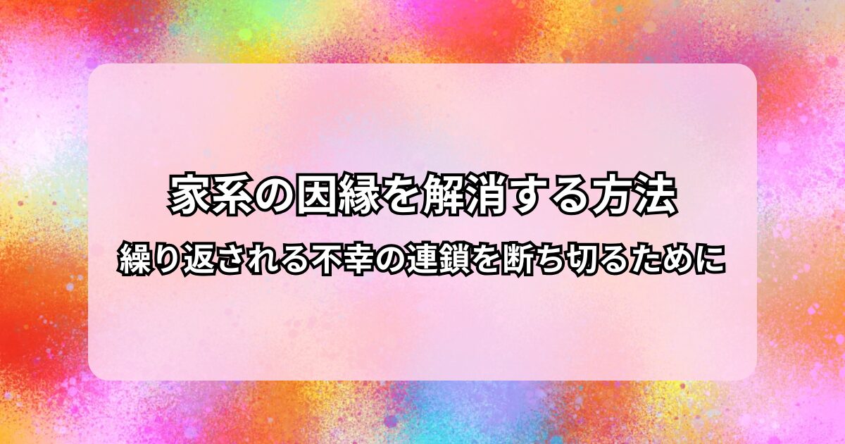家系の因縁を解消する方法｜繰り返される不幸の連鎖を断ち切るために